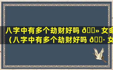 八字中有多个劫财好吗 🌻 女命（八字中有多个劫财好吗 🌷 女命好不好）